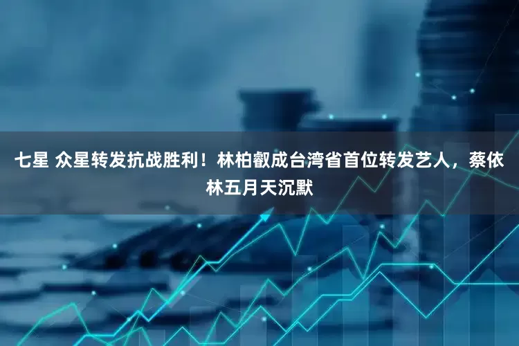 七星 众星转发抗战胜利！林柏叡成台湾省首位转发艺人，蔡依林五月天沉默