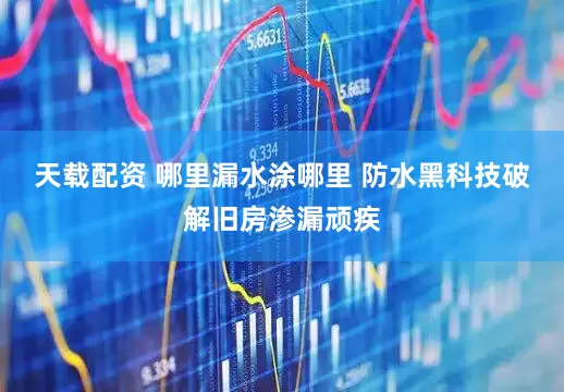 天载配资 哪里漏水涂哪里 防水黑科技破解旧房渗漏顽疾