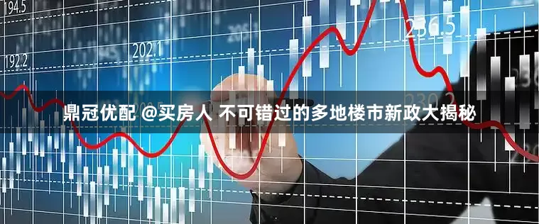 鼎冠优配 @买房人 不可错过的多地楼市新政大揭秘