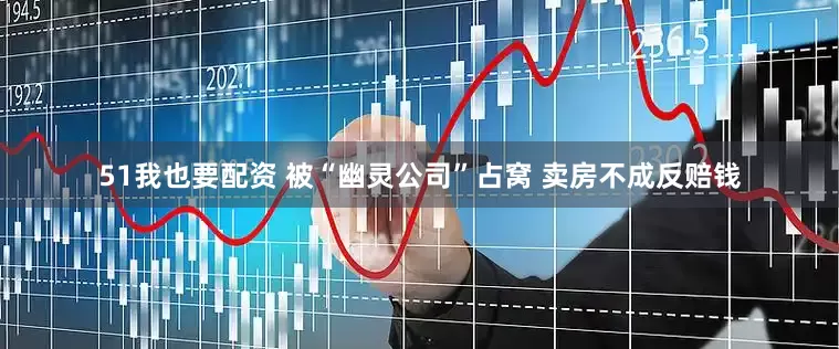 51我也要配资 被“幽灵公司”占窝 卖房不成反赔钱