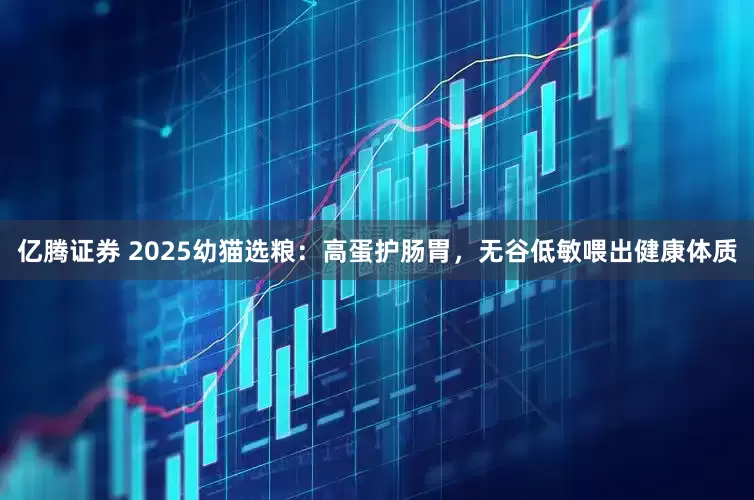 亿腾证券 2025幼猫选粮：高蛋护肠胃，无谷低敏喂出健康体质