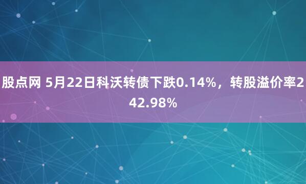 股点网 5月22日科沃转债下跌0.14%，转股溢价率242.98%