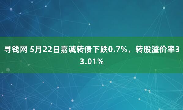 寻钱网 5月22日嘉诚转债下跌0.7%，转股溢价率33.01%