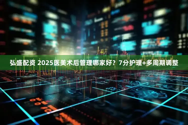 弘盛配资 2025医美术后管理哪家好？7分护理+多周期调整