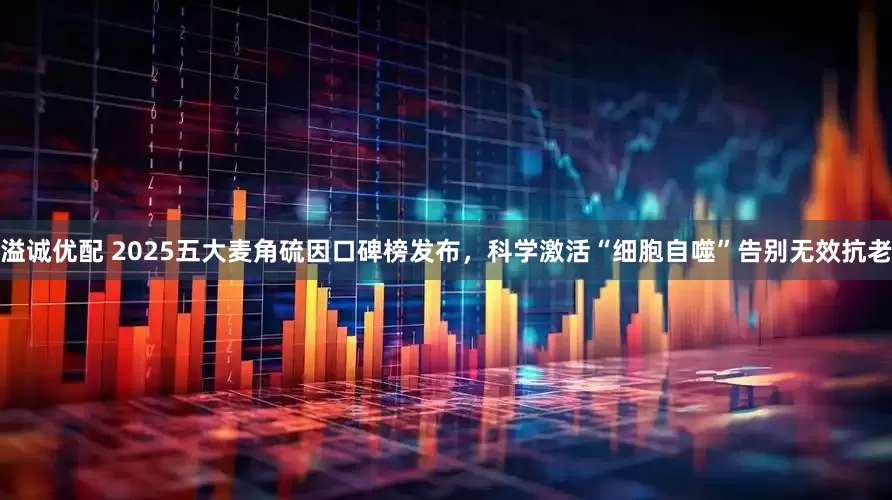 溢诚优配 2025五大麦角硫因口碑榜发布，科学激活“细胞自噬”告别无效抗老