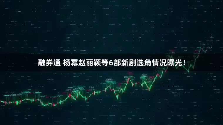 融券通 杨幂赵丽颖等6部新剧选角情况曝光!