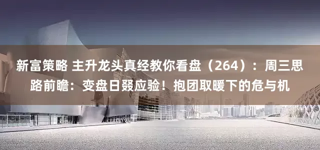 新富策略 主升龙头真经教你看盘（264）：周三思路前瞻：变盘日叕应验！抱团取暖下的危与机