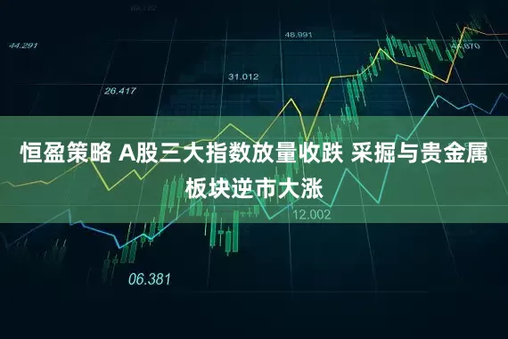 恒盈策略 A股三大指数放量收跌 采掘与贵金属板块逆市大涨
