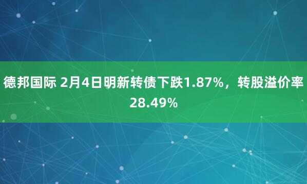德邦国际 2月4日明新转债下跌1.87%，转股溢价率28.49%