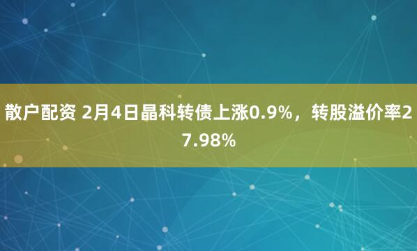 散户配资 2月4日晶科转债上涨0.9%，转股溢价率27.98%