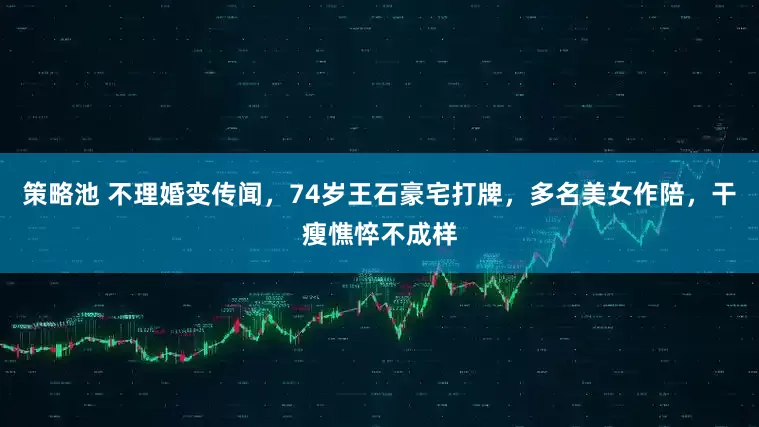 策略池 不理婚变传闻，74岁王石豪宅打牌，多名美女作陪，干瘦憔悴不成样