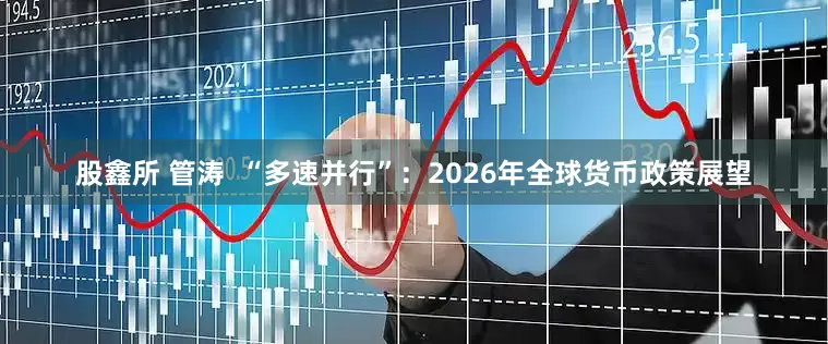 股鑫所 管涛  “多速并行”：2026年全球货币政策展望