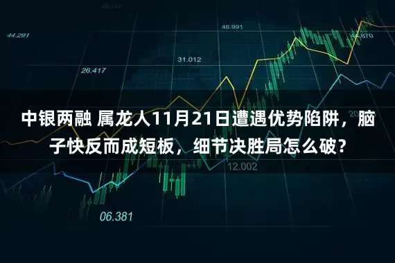 中银两融 属龙人11月21日遭遇优势陷阱，脑子快反而成短板，细节决胜局怎么破？