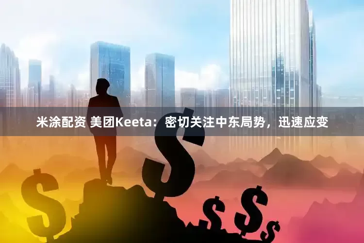 米涂配资 美团Keeta：密切关注中东局势，迅速应变