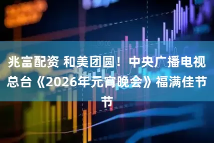 兆富配资 和美团圆！中央广播电视总台《2026年元宵晚会》福满佳节