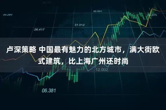 卢深策略 中国最有魅力的北方城市，满大街欧式建筑，比上海广州还时尚