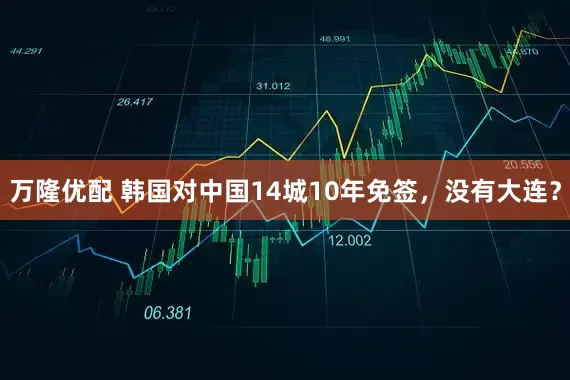万隆优配 韩国对中国14城10年免签，没有大连？