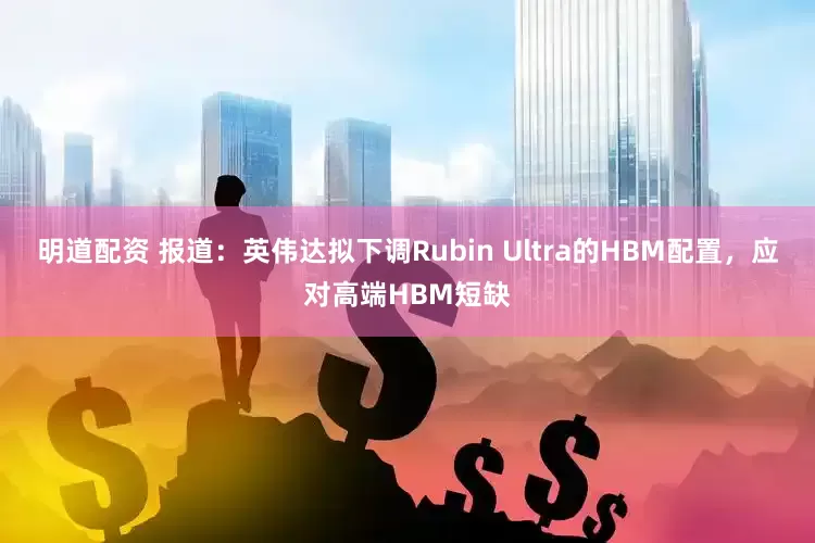 明道配资 报道：英伟达拟下调Rubin Ultra的HBM配置，应对高端HBM短缺