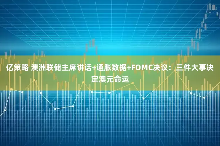亿策略 澳洲联储主席讲话+通胀数据+FOMC决议：三件大事决定澳元命运