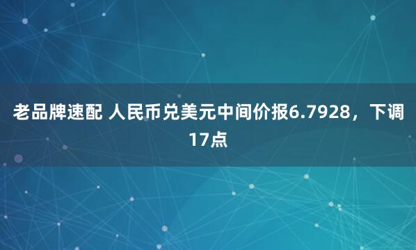 老品牌速配 人民币兑美元中间价报6.7928，下调17点